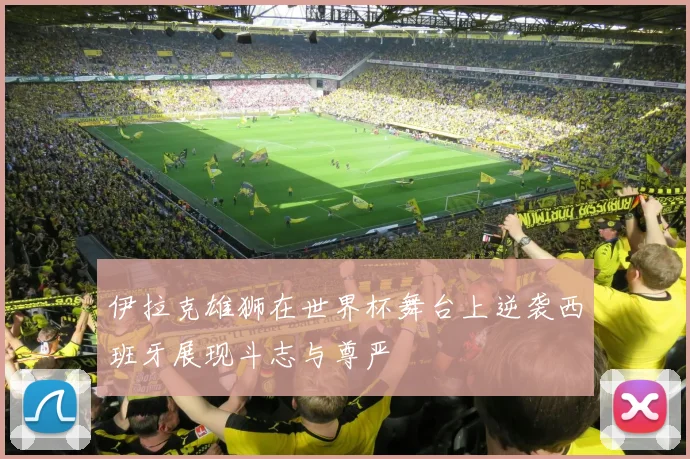 伊拉克雄狮在世界杯舞台上逆袭西班牙展现斗志与尊严