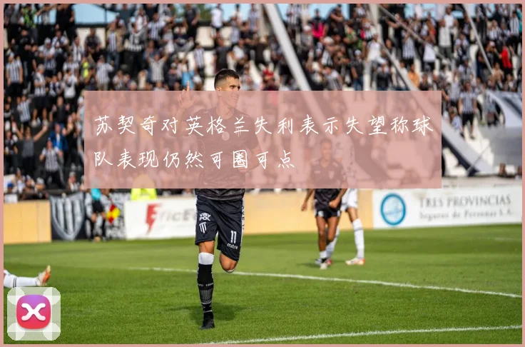 苏契奇对英格兰失利表示失望称球队表现仍然可圈可点