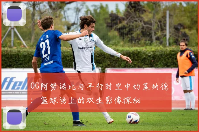 OG阿努诺比与平行时空中的莱纳德：篮球场上的双生影像探秘