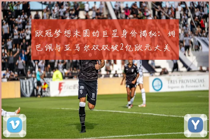 欧冠梦想未圆的巨星身价揭秘：姆巴佩与亚马尔双双破2亿欧元大关