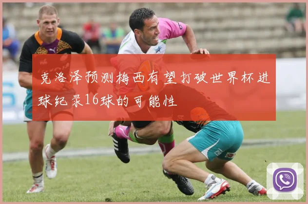 克洛泽预测梅西有望打破世界杯进球纪录16球的可能性