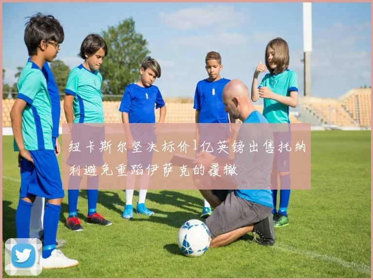 纽卡斯尔坚决标价1亿英镑出售托纳利避免重蹈伊萨克的覆辙