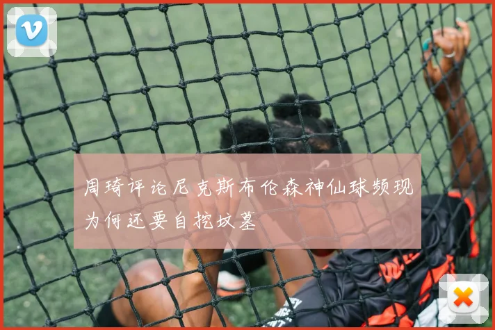 周琦评论尼克斯布伦森神仙球频现为何还要自挖坟墓