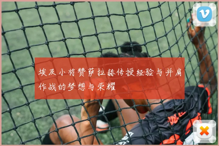 埃及小将赞萨拉赫传授经验与并肩作战的梦想与荣耀