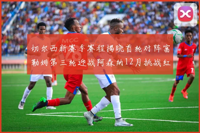 切尔西新赛季赛程揭晓首轮对阵富勒姆第三轮迎战阿森纳12月挑战红军和蓝月亮