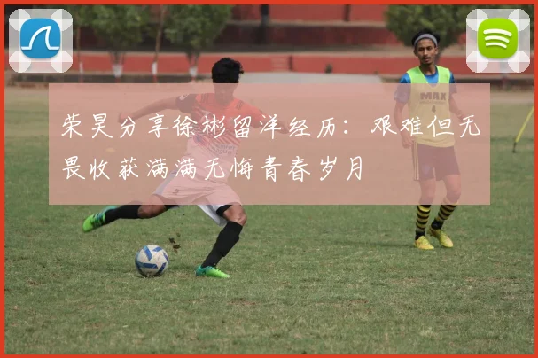荣昊分享徐彬留洋经历：艰难但无畏收获满满无悔青春岁月