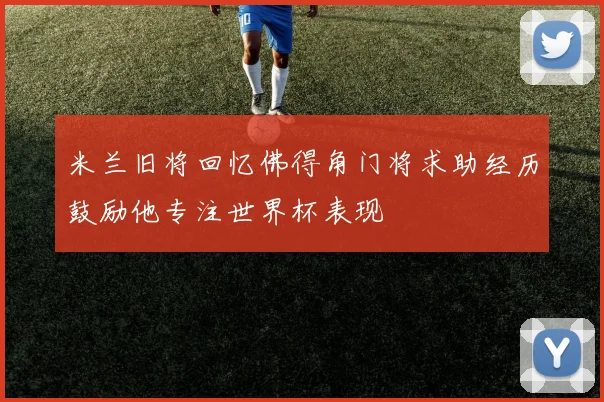米兰旧将回忆佛得角门将求助经历鼓励他专注世界杯表现