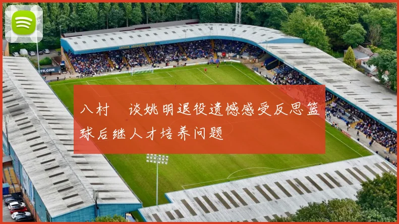 八村塁谈姚明退役遗憾感受反思篮球后继人才培养问题