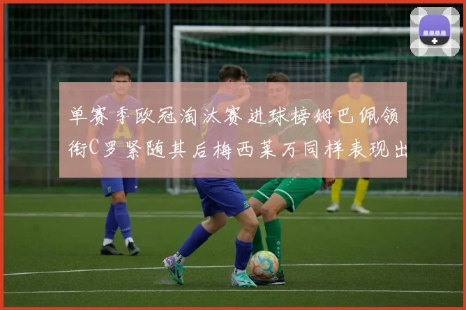单赛季欧冠淘汰赛进球榜姆巴佩领衔C罗紧随其后梅西莱万同样表现出色