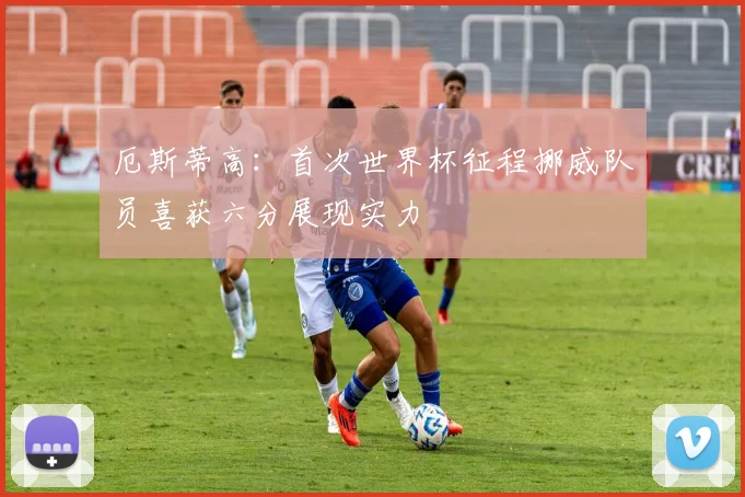厄斯蒂高：首次世界杯征程挪威队员喜获六分展现实力