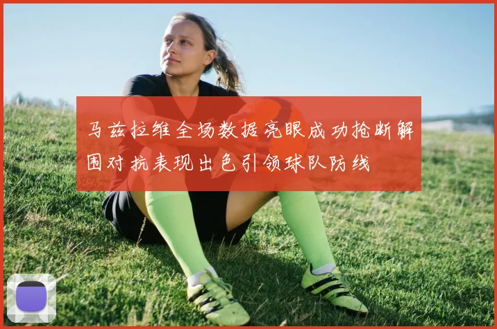 马兹拉维全场数据亮眼成功抢断解围对抗表现出色引领球队防线
