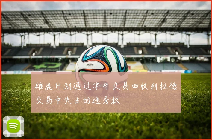 雄鹿计划通过字母交易回收利拉德交易中失去的选秀权